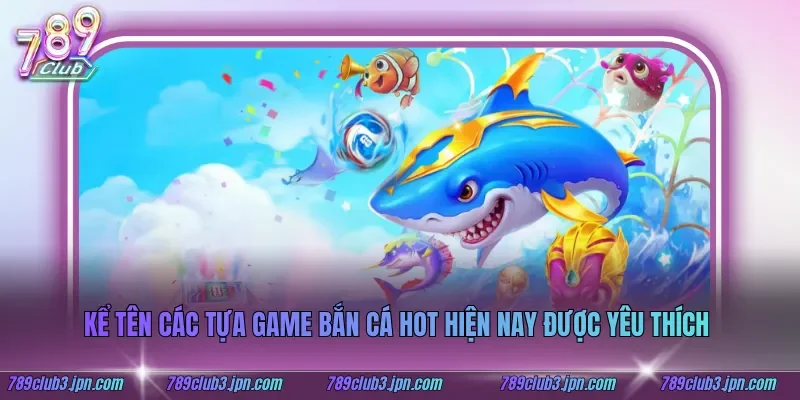 Kể tên các tựa game bắn cá hot hiện nay được yêu thích