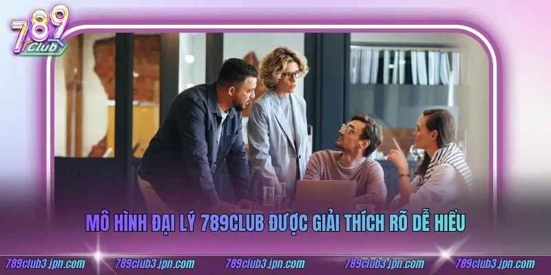 Mô hình đại lý 789club được giải thích rõ dễ hiểu